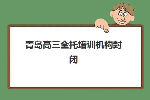 青岛高三全托培训机构封闭式集训营有哪些地方？2025年十大机构校区分布与择校指南