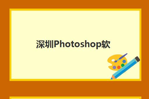 深圳Photoshop软件精品课程培训机构哪个好一点?2025年最新十大机构权威排名、师资对比与科学择校全指南 深圳Photoshop软件精品课程培训机构哪个好一点?2025年最新十大机构权威排名、师资对比与科学择校全指南