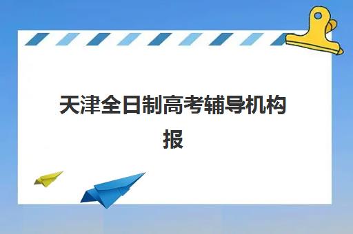 天津全日制高考辅导机构报名指南：2025年信息确认时间与择校流程全解析