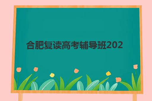 合肥复读高考辅导班2025培训哪个好？全方位对比与择校指南助你精准选择