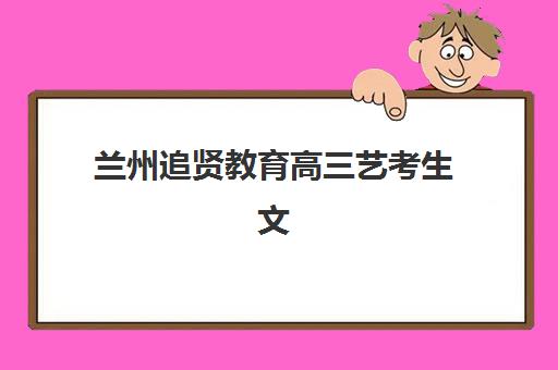 兰州追贤教育高三艺考生文化课集训班收费标准价格一览？2025年收费详情解析与高性价比报读指南