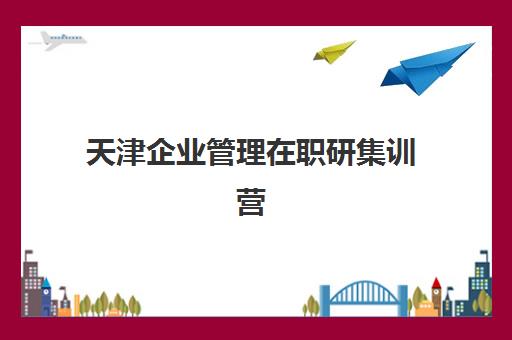 天津企业管理在职研集训营怎么选？2025年主流机构课程特色与性价比全解析
