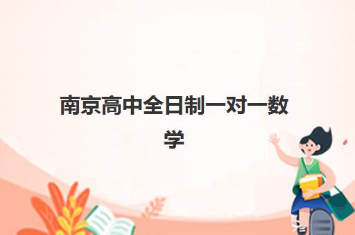 南京高中全日制一对一数学辅导如何选？2025年头部机构教学模式与提分效果深度解析