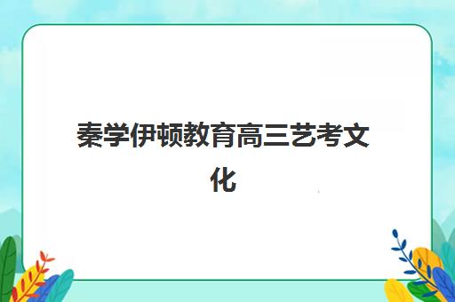 秦学伊顿教育高三艺考文化课补习学校怎么收费？2025年最新收费标准、班型选择指南与性价比深度解析
