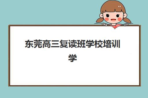 东莞高三复读班学校培训学校排名榜最新如何查询？2025年权威榜单解读、择校标准与成功案例全解析