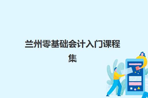 兰州零基础会计入门课程集中训练营有哪些地方？2025年最新地址大全与五大择校核心技巧全指南