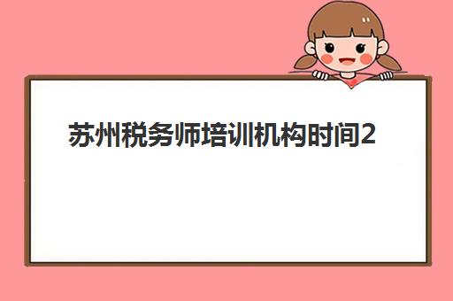 苏州税务师培训机构时间2025具体时间如何查询？最新官方日程解读与全年备考规划全指南