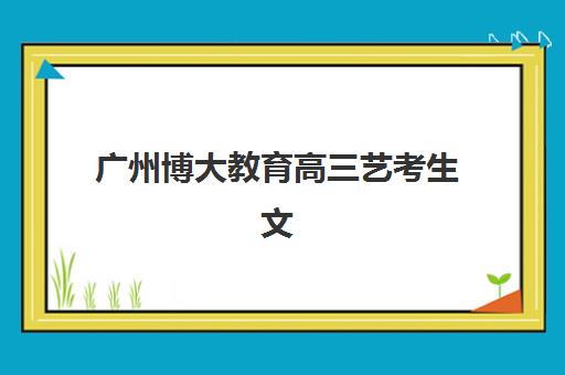 广州博大教育高三艺考生文化培训班收费标准价格一览如何查询？2025年收费详情全面解析与高性价比报读指南