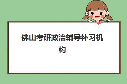 佛山考研政治辅导补习机构成功率最高的是哪个？2025年最新权威评测数据与高性价比选择全攻略