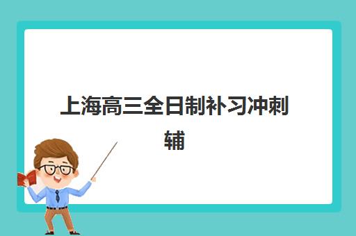 上海高三全日制补习冲刺辅导机构排行榜有哪些？2025年最新排名与择校费用全解析