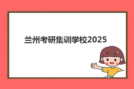 兰州考研集训学校2025辅导班哪个好？2025年最新排名解析、择校技巧与报名全流程指南