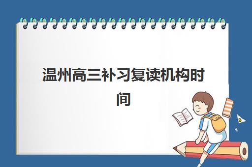 温州高三补习复读机构时间2025年具体时间如何科学规划？最新权威时间表解析与高效报名全攻略
