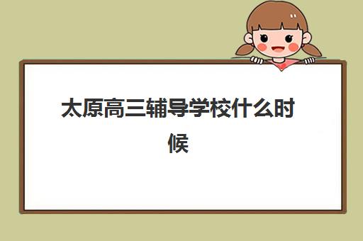 太原高三辅导学校什么时候报名考试？2025年最新时间表与择校全攻略