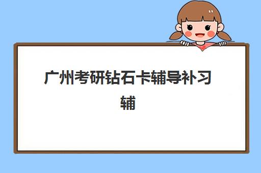 广州考研钻石卡辅导补习辅导培训机构哪家好一点？2025年最新机构对比、选择技巧与成功案例深度解析