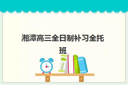 湘潭高三全日制补习全托班报名确认时间表在哪看？2025年最新时间节点与择校全指南