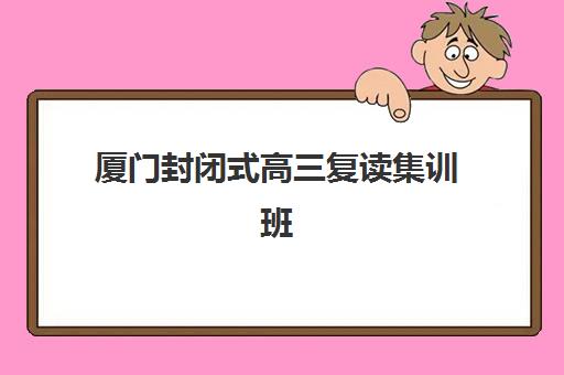 厦门封闭式高三复读集训班哪个好一点？2025年最新排名榜单、择校指南与报班全攻略