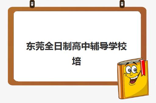 东莞全日制高中辅导学校培训基地在哪个位置？2025年最新校区地址大全与择校全攻略