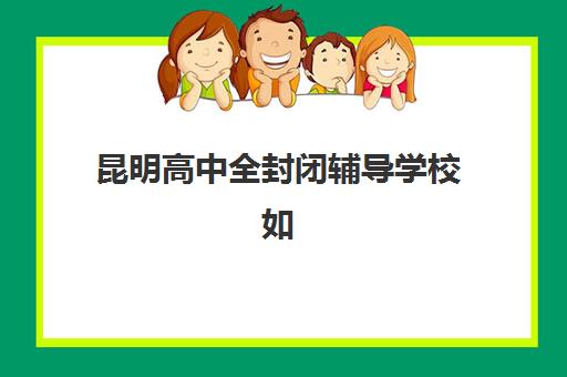 昆明高中全封闭辅导学校如何选择？2025年最新机构综合评测与择校指南全解析