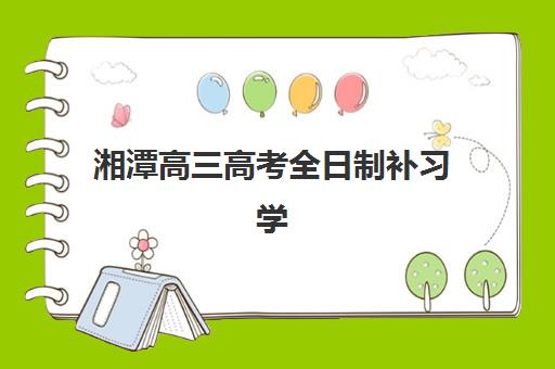 湘潭高三高考全日制补习学校信息确认时间是几点？2025年各校报名时间安排与材料准备全攻略