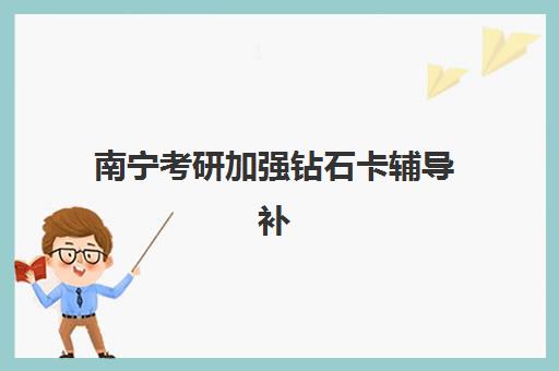 南宁考研加强钻石卡辅导补习时间2025年公布如何查询？最新课程安排、报名流程与备考全攻略