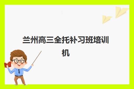 兰州高三全托补习班培训机构寄宿基地有哪些？2025年权威榜单、特色解析与科学择校全攻略