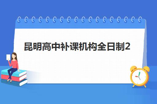 昆明高中补课机构全日制2025辅导班哪儿最好？五大权威机构深度测评与择校避坑指南