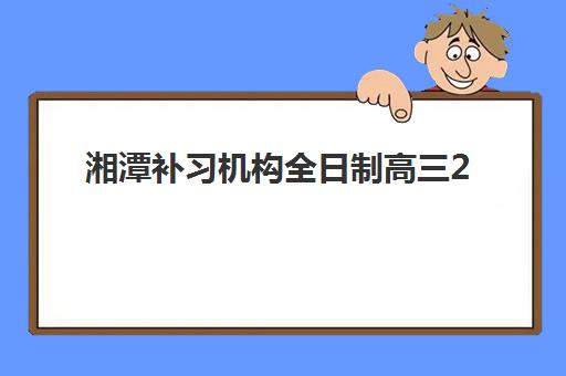 湘潭补习机构全日制高三2025年时间公布如何查询？最新招生日程、顶尖机构对比与择校全指南