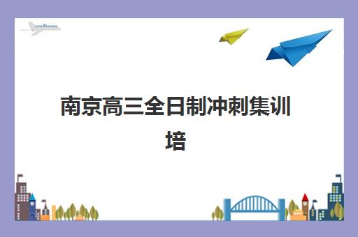 南京高三全日制冲刺集训培训班哪家好多少钱？2025年最新机构排名、费用明细与科学择校全攻略