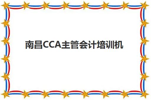 南昌CCA主管会计培训机构怎么选？2025年精品课程学校排名、师资对比与择校全指南