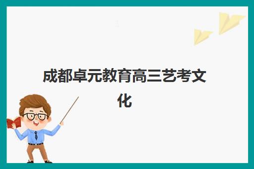 成都卓元教育高三艺考文化课补习学校收费价目表？2025年收费标准全面解析与高性价比报班指南