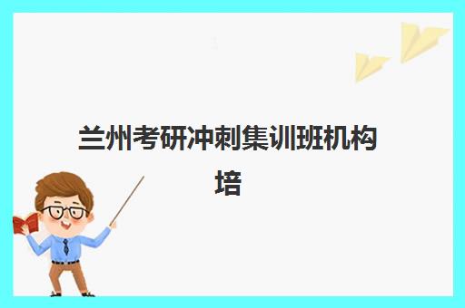 兰州考研冲刺集训班机构培训学校如何选择？2025年排名一览与择校全攻略