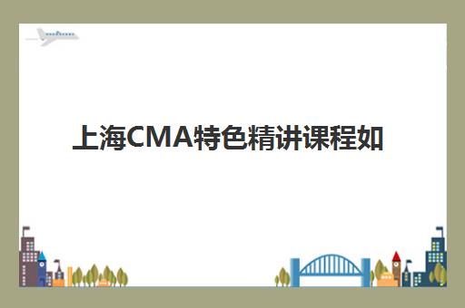 上海CMA特色精讲课程如何选择？2025年五大培训机构课程性价比与师资全对比指南