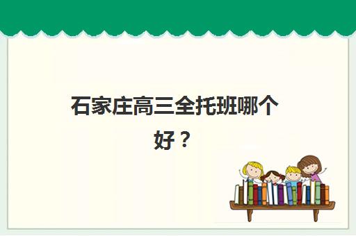 石家庄高三全托班哪个好？2025年冲刺集训机构全方位对比与科学择校指南