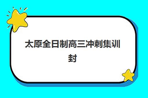 太原全日制高三冲刺集训封闭式集训营地址在哪里？2025年最新地址大全、查询方法与择校全攻略