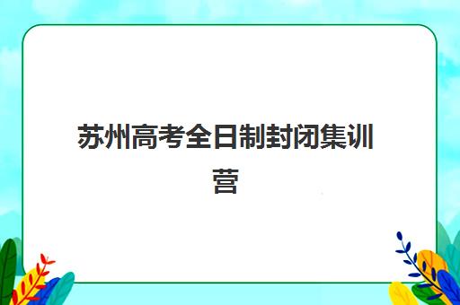 苏州高考全日制封闭集训营地址在哪？2025年学大教育等五大机构详细地址与课程对比