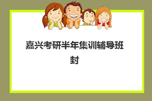 嘉兴考研半年集训辅导班封闭学校排名一览表如何查询？2025年权威榜单、择校指南与备考全攻略