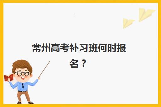 常州高考补习班何时报名？2025年报名时间表与机构选择全攻略