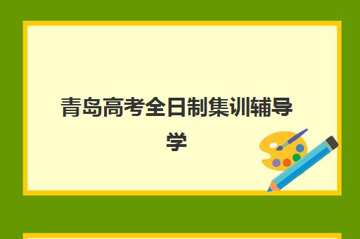 青岛高考全日制集训辅导学校有哪些学校如何选择？2023年最新名单解析、择校指南与实地考察全攻略