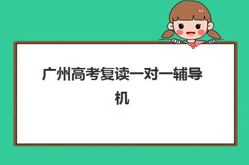 广州高考复读一对一辅导机构有哪些学校？2025年权威排名与选择全攻略