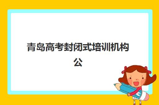青岛高考封闭式培训机构公办vs民办服务对比如何选择?2025年最新评测、择校技巧与成功案例全解析 青岛高考封闭式培训机构公办vs民办服务对比如何选择?2025年最新评测、择校技巧与成功案例全解析