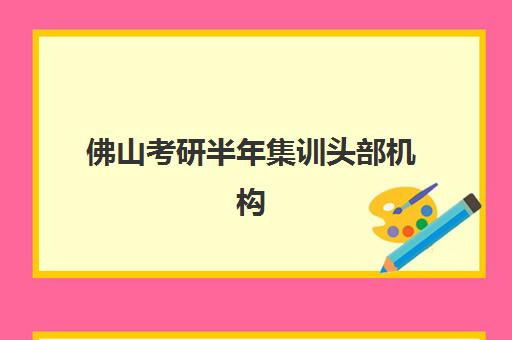 佛山考研半年集训头部机构年度白皮书：2025年权威排行榜与择校全攻略