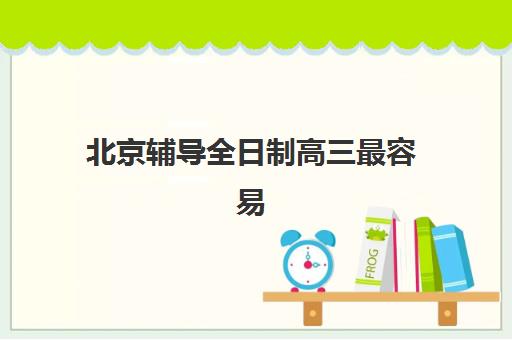 北京辅导全日制高三最容易的大学是哪个？2025年最新机构择校指南与大学录取策略全解析