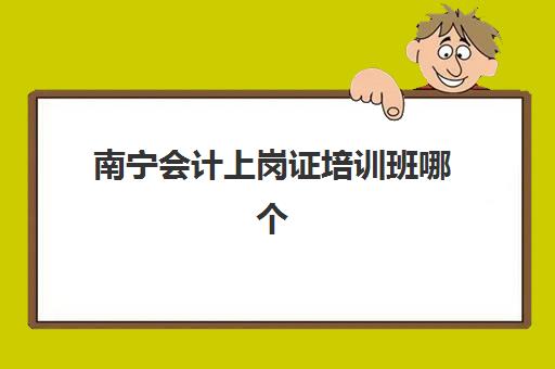 南宁会计上岗证培训班哪个好一点如何科学选择？2025年最新排名数据、择校指南与成功案例全解析