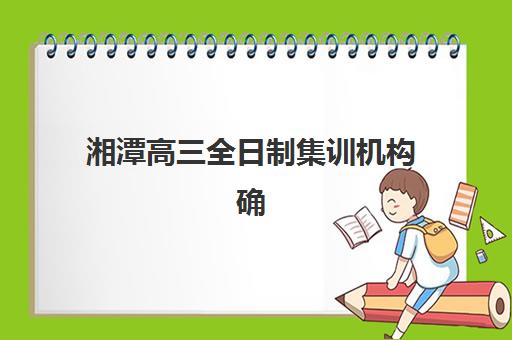 湘潭高三全日制集训机构确认流程详解：2025年现场确认时间、材料与常见问题解答