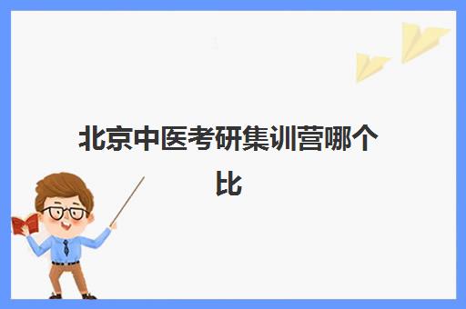 北京中医考研集训营哪个比较好科学选择？2023年最新权威数据、择校技巧与用户真实反馈全解析