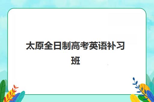 太原全日制高考英语补习班价格多少？2025年机构选择指南与费用全解析