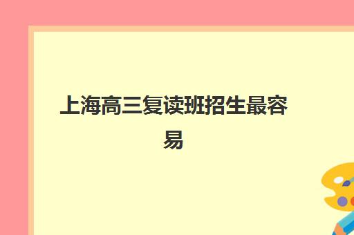 上海高三复读班招生最容易的大学排名如何查询？2025年最新入学门槛、招生政策与择校指南全解析