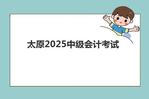 太原2025中级会计考试时间公布：辅导课程安排与备考全攻略