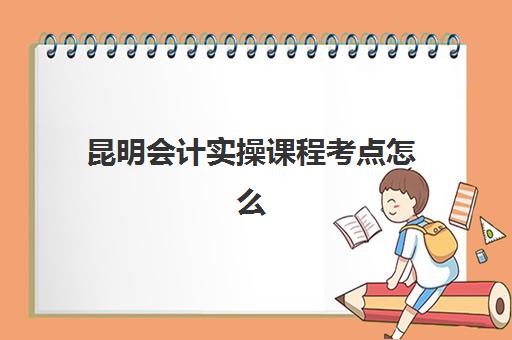 昆明会计实操课程考点怎么查？2025年最新培训地址与上课时间全指南