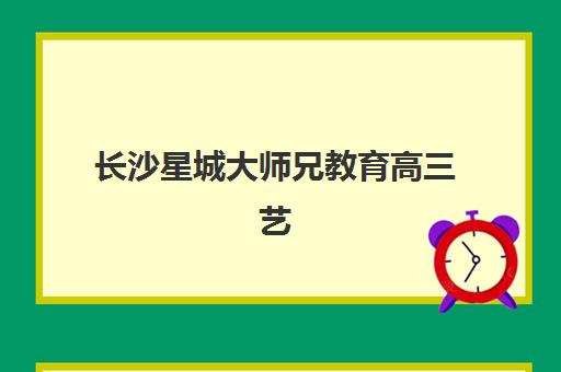 长沙星城大师兄教育高三艺考生文化课培训费用解析：2025年收费标准、班型对比与性价比选择全指南